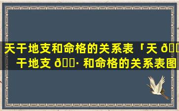 天干地支和命格的关系表「天 🐛 干地支 🌷 和命格的关系表图片」